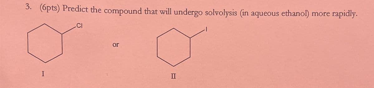 3. (6pts) Predict the compound that will undergo solvolysis (in aqueous ethanol)
CI
more rapidly.
I
ог
II