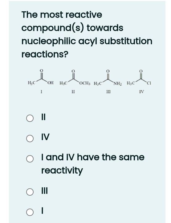The most reactive
compound(s) towards
nucleophilic acyl substitution
reactions?
H3C
OH H3C
OCH3 H3C
NH2 H3C
II
II
IV
II
O IV
I and IV have the same
reactivity
II

