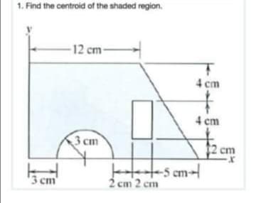 1. Find the centroid of the shaded region.
-12 cm-
4 cm
4 cm
3 cm
cm
3 ст
2 cm 2 cm
