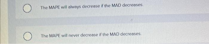 O
The MAPE will always decrease if the MAD decreases.
The MAPE will never decrease if the MAD decreases.