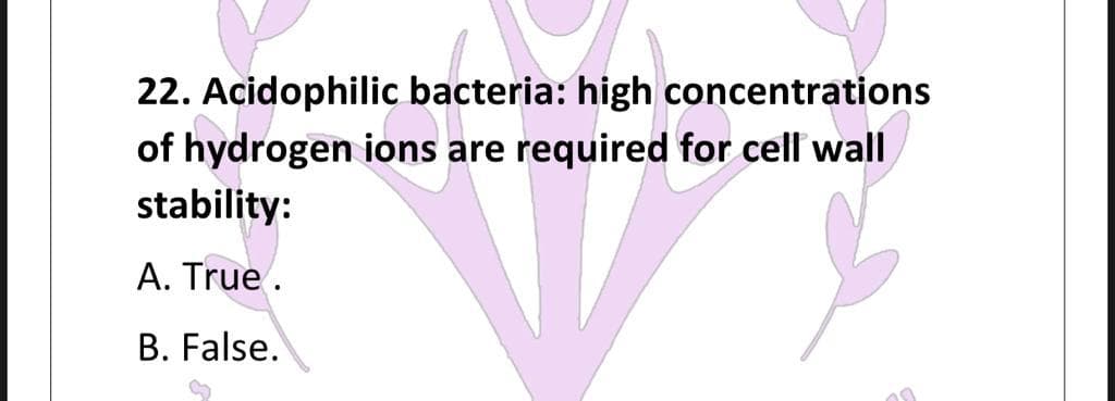 22. Acidophilic bacteria: high concentrations
of hydrogen ions are required for cell wall
stability:
A. True.
B. False.
10