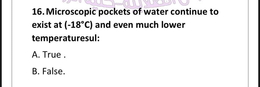16. Microscopic pockets of water continue to
exist at (-18°C) and even much lower
temperaturesul:
A. True.
B. False.