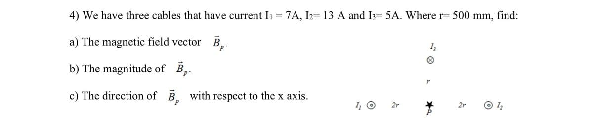 4) We have three cables that have current I1 = 7A, I2= 13 A and I3= 5A. Where r= 500 mm, find:
a) The magnetic field vector B
P
b) The magnitude of B
P
c) The direction of B with respect to the x axis.
P
2r
13
8
r
2r
1₂