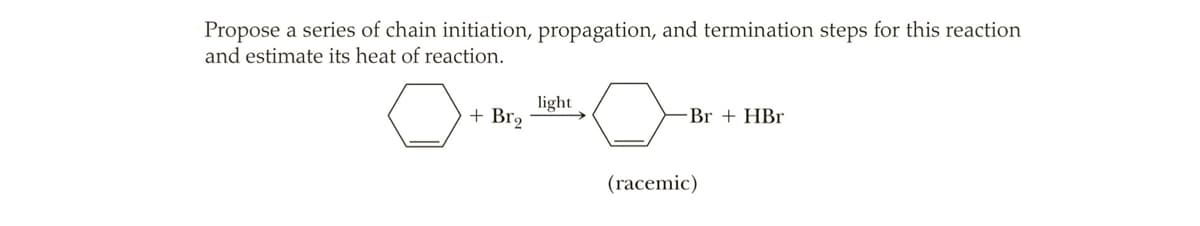 Propose a series of chain initiation, propagation, and termination steps for this reaction
and estimate its heat of reaction.
light
+ Br2
Br + HBr
(racemic)
