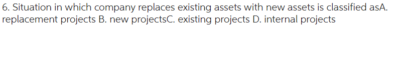 6. Situation in which company replaces existing assets with new assets is classified asA.
replacement projects B. new projectsC. existing projects D. internal projects