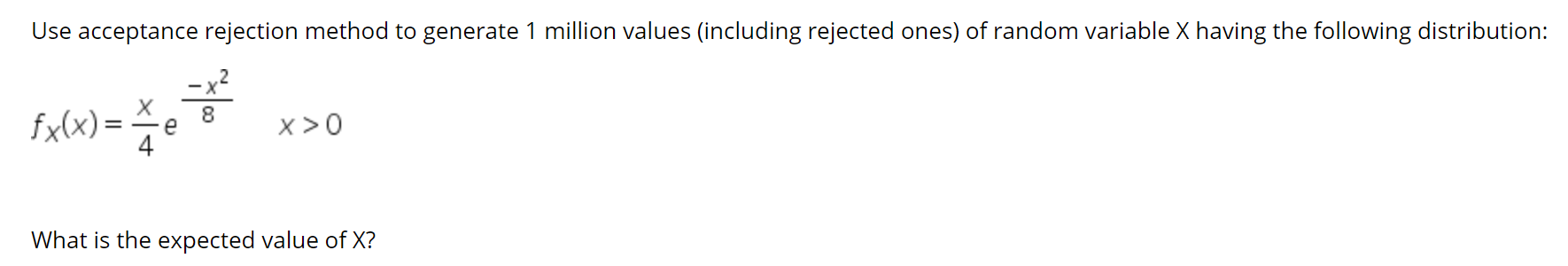 Use acceptance rejection method to generate 1 million values (including rejected ones) of random variable X having the following distribution:
fx(x) =
4
x>0
What is the expected value of X?
