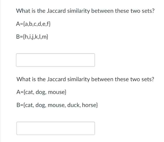 What is the Jaccard similarity between these two sets?
A={a,b,c,d,e,f}
B={h,i,j,k,l,m}
What is the Jaccard similarity between these two sets?
A={cat, dog, mouse}
B={cat, dog, mouse, duck, horse}