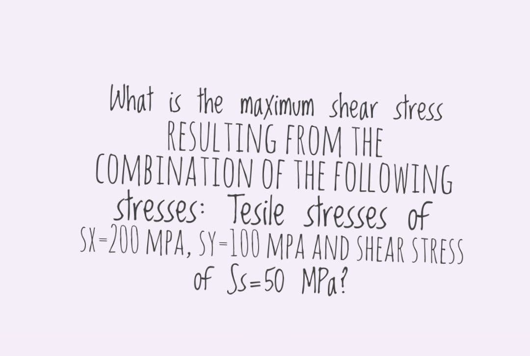 What is the maximum shear stress
RESULTING FROM THE
COMBINATION OF THE FOLLOWING
stresses: Tesile stresses of
SX-200 MPA, SY-100 MPA AND SHEAR STRESS
of Ss=50 MPa?

