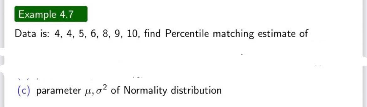 Example 4.7
Data is: 4, 4, 5, 6, 8, 9, 10, find Percentile matching estimate of
(c) parameter μ, o2 of Normality distribution