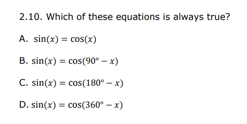 2.10. Which of these equations is always true?
A. sin(x) = cos(x)
B. sin(x) = cos(90° – x)
C. sin(x) = cos(180° – x)
D. sin(x) = cos(360° – x)
