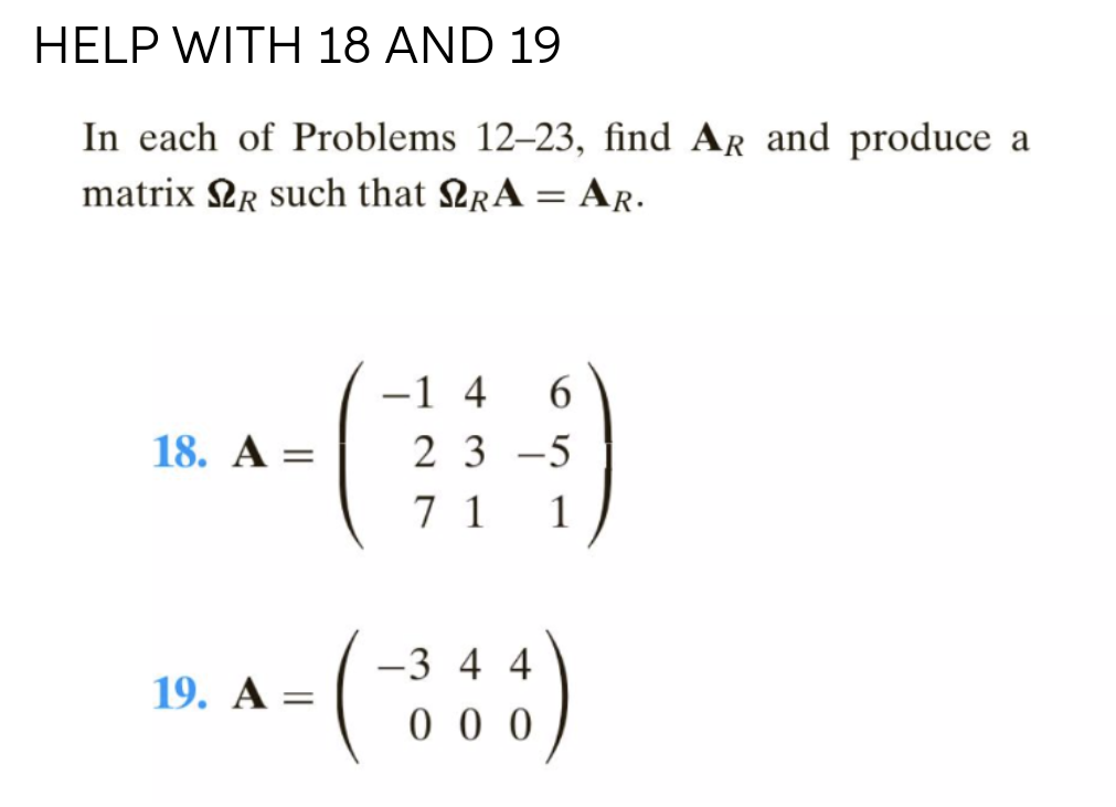 HELP WITH 18 AND 19
In each of Problems 12–23, find AR and produce a
matrix 2r such that QRA = AR.
-1 4
2 3 -5
7 1
18. A =
1
-3 4 4
19. A =
0 0 0
