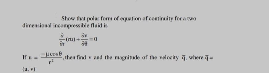 Show that polar form of equation of continuity for a two
dimensional incompressible fluid is
av
(ru)+
ar
ee
-H cos e
If u =
,then find v and the magnitude of the velocity q, where =
%3D
(u, v)

