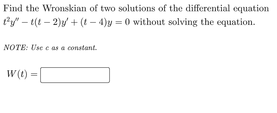 Find the Wronskian of two solutions of the differential equation
t²y" – t(t – 2)y' + (t – 4)y = 0 without solving the equation.
-
NOTE: Usec as a constant.
W (t) =
