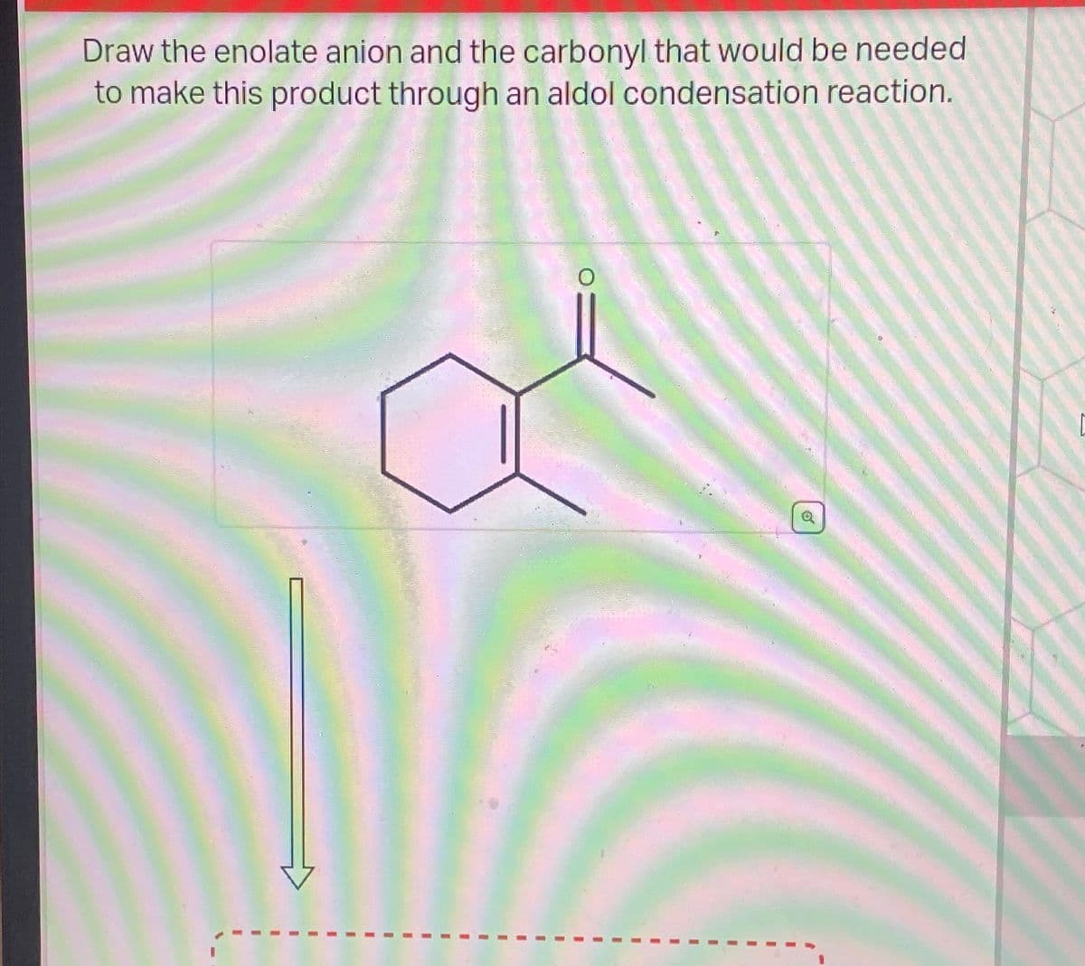 Draw the enolate anion and the carbonyl that would be needed
to make this product through an aldol condensation reaction.
0