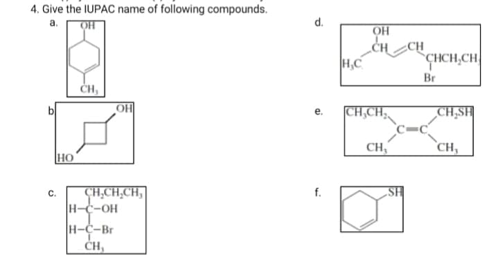 4. Give the IUPAC name of following compounds.
a.
OH
„CHCH
H,C
`CHCH,CH
Br
ČH,
b
CH,CH,
CH,SH
е.
C=C
CH,
CH,
HO
CH,CH,CH,
H-C-OH
f.
„SH
H-C-Br
d.
