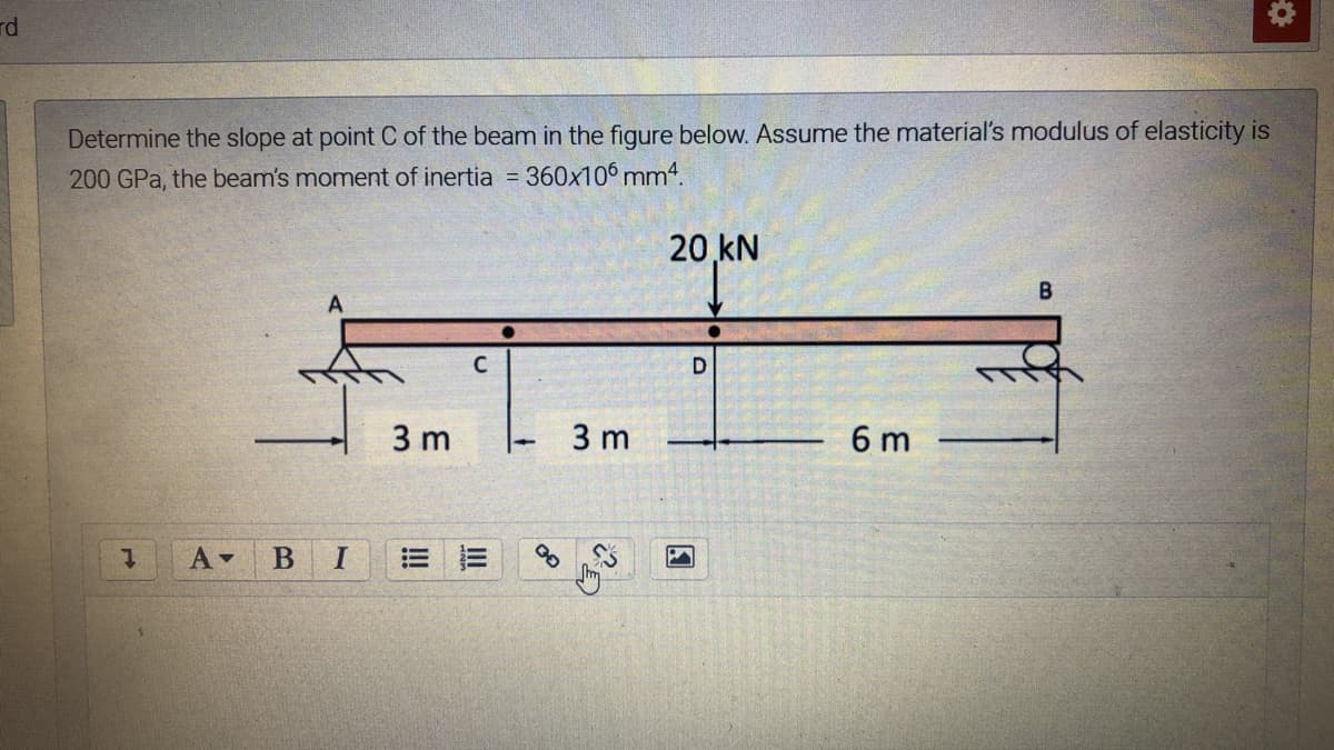 rd
Determine the slope at point C of the beam in the figure below. Assume the material's modulus of elasticity is
200 GPa, the beam's moment of inertia = 360x106 mm4.
20 kN
D
3 m
3 m
6 m
II
!!
