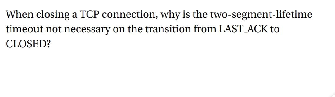When closing a TCP connection, why is the two-segment-lifetime
timeout not necessary on the transition from LAST ACK to
CLOSED?