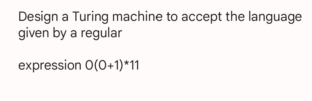 Design a Turing machine to accept the language
given by a regular
expression 0(0+1)*11