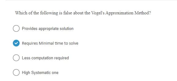 Which of the following is false about the Vogel's Approximation Method?
Provides appropriate solution
Requires Minimal time to solve
Less computation required
O High Systematic one