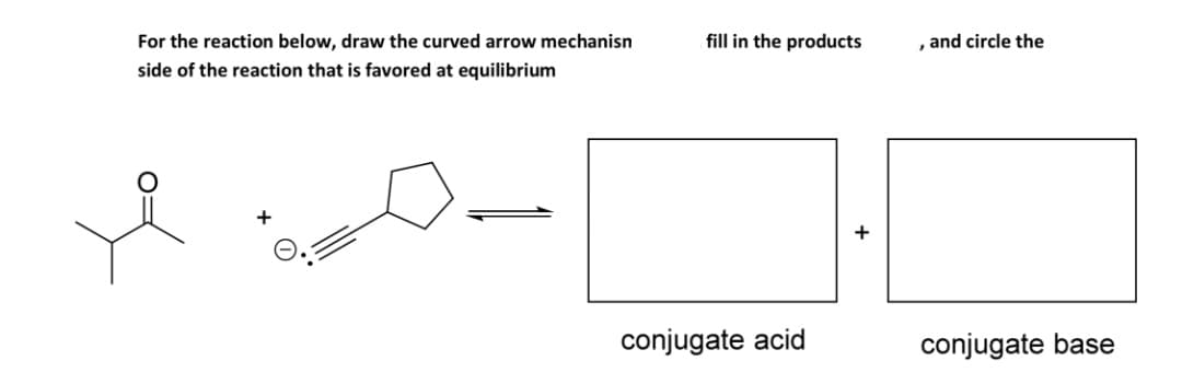 For the reaction below, draw the curved arrow mechanisn
fill in the products
and circle the
side of the reaction that is favored at equilibrium
+
conjugate acid
conjugate base
