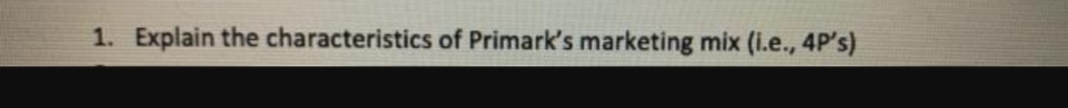 1. Explain the characteristics of Primark's marketing mix (i.e., 4P's)
