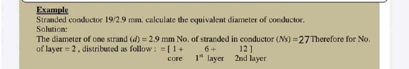 Example
Stranded conductor 19/2.9 mm. calculate the equivalent diameter of conductor.
Solution:
The diameter of one strand (d) = 2.9 mm No. of stranded in conductor (Ns) = 27 Therefore for No.
of layer = 2, distributed as follow: = [1 +
6+
core
1st layer
12]
2nd layer