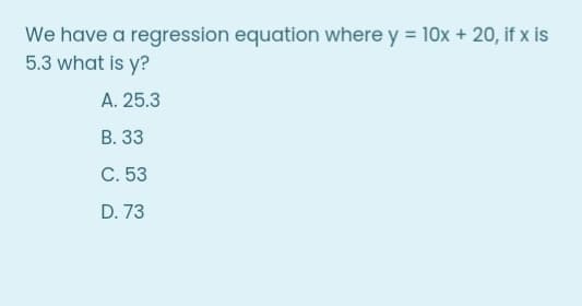 We have a regression equation where y = 10x + 20, if x is
5.3 what is y?
A. 25.3
В. 33
С. 53
D. 73

