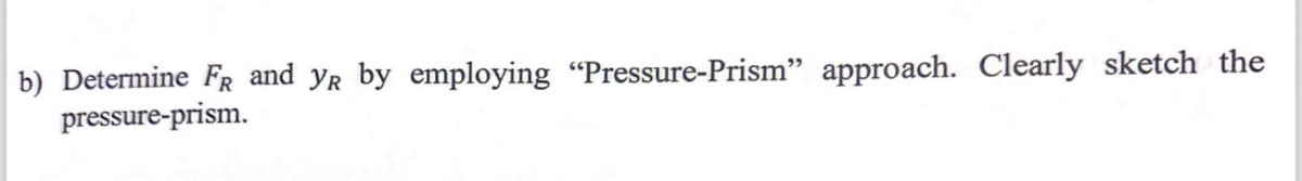 b) Determine FR and YR by employing "Pressure-Prism" approach. Clearly sketch the
pressure-prism.