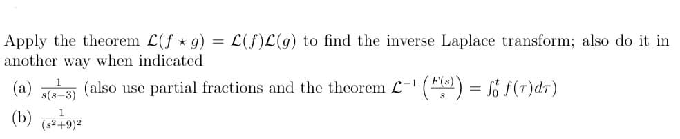 Apply the theorem L(f* g) = L(f)L(g) to find the inverse Laplace transform; also do it in
another way when indicated
(a) (5-3) (also use partial fractions and the theorem L-¹ (F(³)) = f f (7)dr)
(b) (8²+9)²