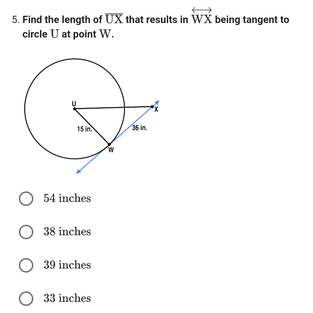 5. Find the length of UX that results in WX being tangent to
circle U at point W.
U
Q=
15 in.
36 in.
W
54 inches
38 inches
39 inches
33 inches