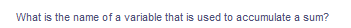 What is the name of a variable that is used to accumulate a sum?