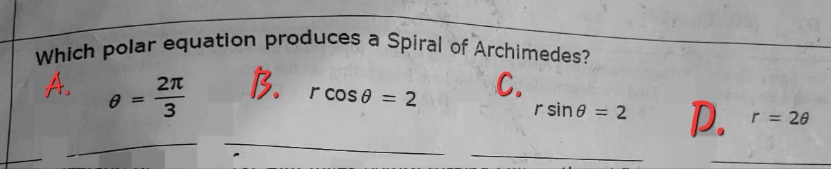 Which polar equation produces a Spiral of Archimedes?
13.
C.
r sine = 2
A.
r cos e = 2
P.
r = 20
