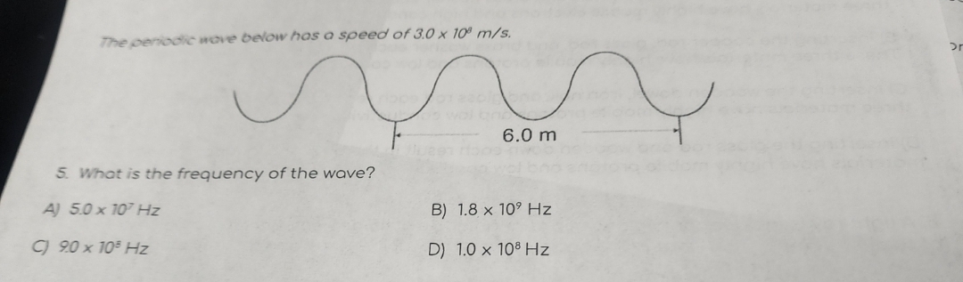 The peniodic wove below has a speed of 3.0 x 10º m/s.
wal
6.0 m
5. What is the frequency of the wave?
A) 5.0 x 107 Hz
B) 1.8 x 10° Hz
C 20 x 105 Hz
D) 1.0 x 108 Hz
