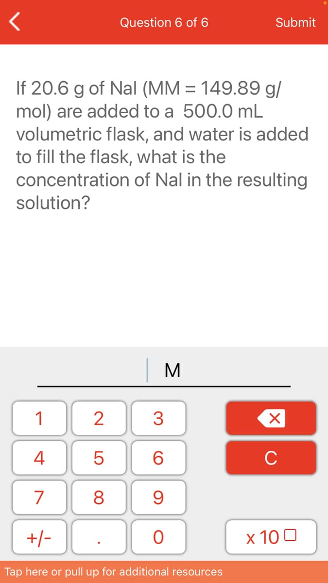 If 20.6 g of Nal (MM = 149.89 g/
mol) are added to a 500.0 mL
volumetric flask, and water is added
to fill the flask, what is the
concentration of Nal in the resulting
solution?
