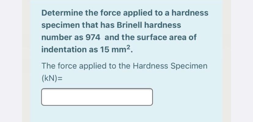 Determine the force applied to a hardness
specimen that has Brinell hardness
number as 974 and the surface area of
indentation as 15 mm2.
The force applied to the Hardness Specimen
(kN)=
