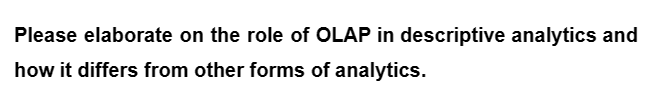 Please elaborate on the role of OLAP in descriptive analytics and
how it differs from other forms of analytics.