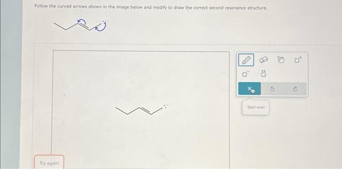 Follow the curved arrows shown in the image below and modify to draw the correct second resonance structure.
Try again
O
ö
Start over
0
D