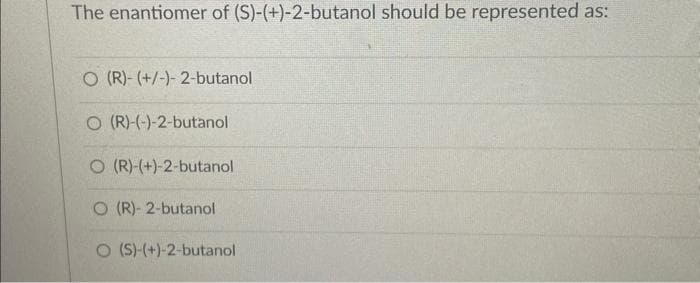 The enantiomer of (S)-(+)-2-butanol should be represented as:
O (R)- (+/-)-2-butanol
O (R)-(-)-2-butanol
O (R)-(+)-2-butanol
O(R)- 2-butanol
O (S)-(+)-2-butanol
