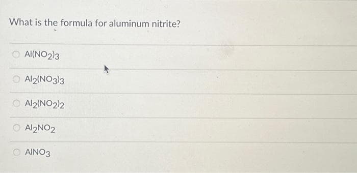 What is the formula for aluminum nitrite?
O_Al(NO2)3
Al2(NO3)3
O Al2(NO2)2
O
Al2NO2
O AINO3