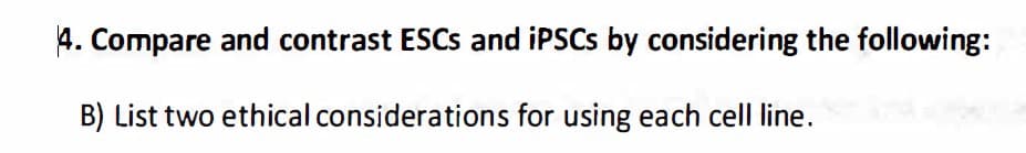 4. Compare and contrast ESCs and iPSCS by considering the following:
B) List two ethical considerations for using each cell line.