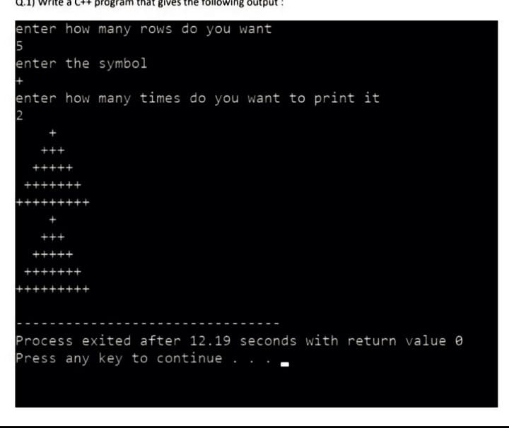 program that gives following output
enter how many rows do you want
5
enter the symbol
enter how many times do you want to print it
2
+++
++
Process exited after 12.19 seconds with return value 0
Press any key to continue.