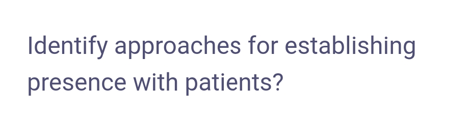 Identify approaches for establishing
presence with patients?