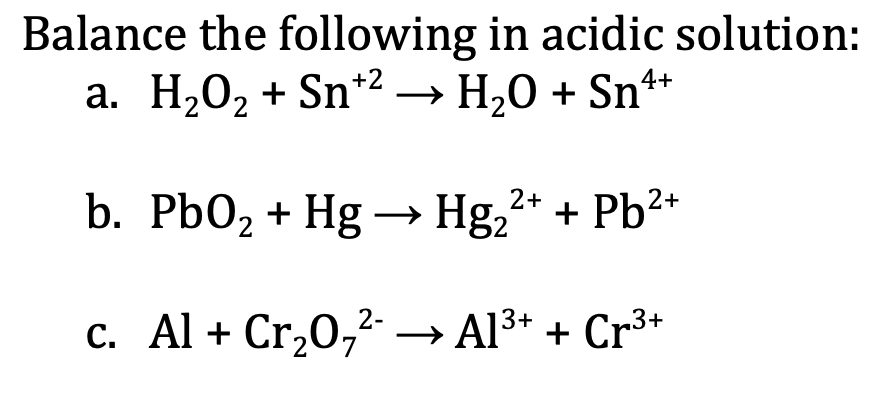 Balance the following in acidic solution:
а. Н,О, + Sn'? — Н,0 + Sn*
H20 + Sn
b. PbO2 + Hg → Hg,*
+ Pb2+
c. Al + Cr,0,2- → Al3+ + Cr³*
