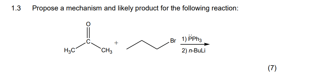 1.3 Propose a mechanism and likely product for the following reaction:
H3C
CH3
Br 1) PPh3
2) n-BuLi
(7)