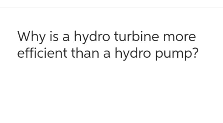 Why is a hydro turbine more
efficient than a hydro pump?