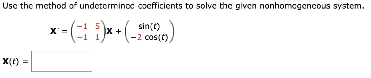 Use the method of undetermined coefficients to solve the given nonhomogeneous system.
(-15) x + (_since (1)
-2 cos(t))
X(t) =
X' =