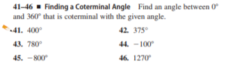 41-46 - Finding a Coterminal Angle Find an angle between 0
and 360° that is coterminal with the given angle.
41. 400°
42. 375°
43. 780°
44. -100
45. - 800
46. 1270
