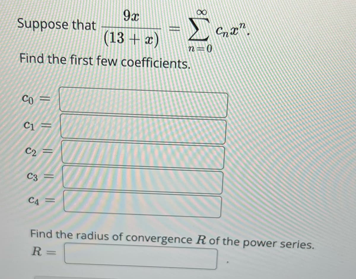 9x
(13 + x)
Find the first few coefficients.
Suppose that
Co =
C1 =
C2
C3
CA
||
||
-
8
Σ
n=0
C
Find the radius of convergence R of the power series.
R=