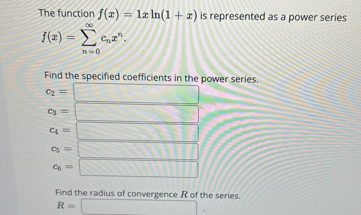 The function f(x)
8
f(x) = Σ
n=0
СА
C5
Find the specified coefficients in the power series.
C2 =
C3 =
C6
=
||
C
=
=
1x ln(1+x) is represented as a power series
Find the radius of convergence R of the series.
R= =