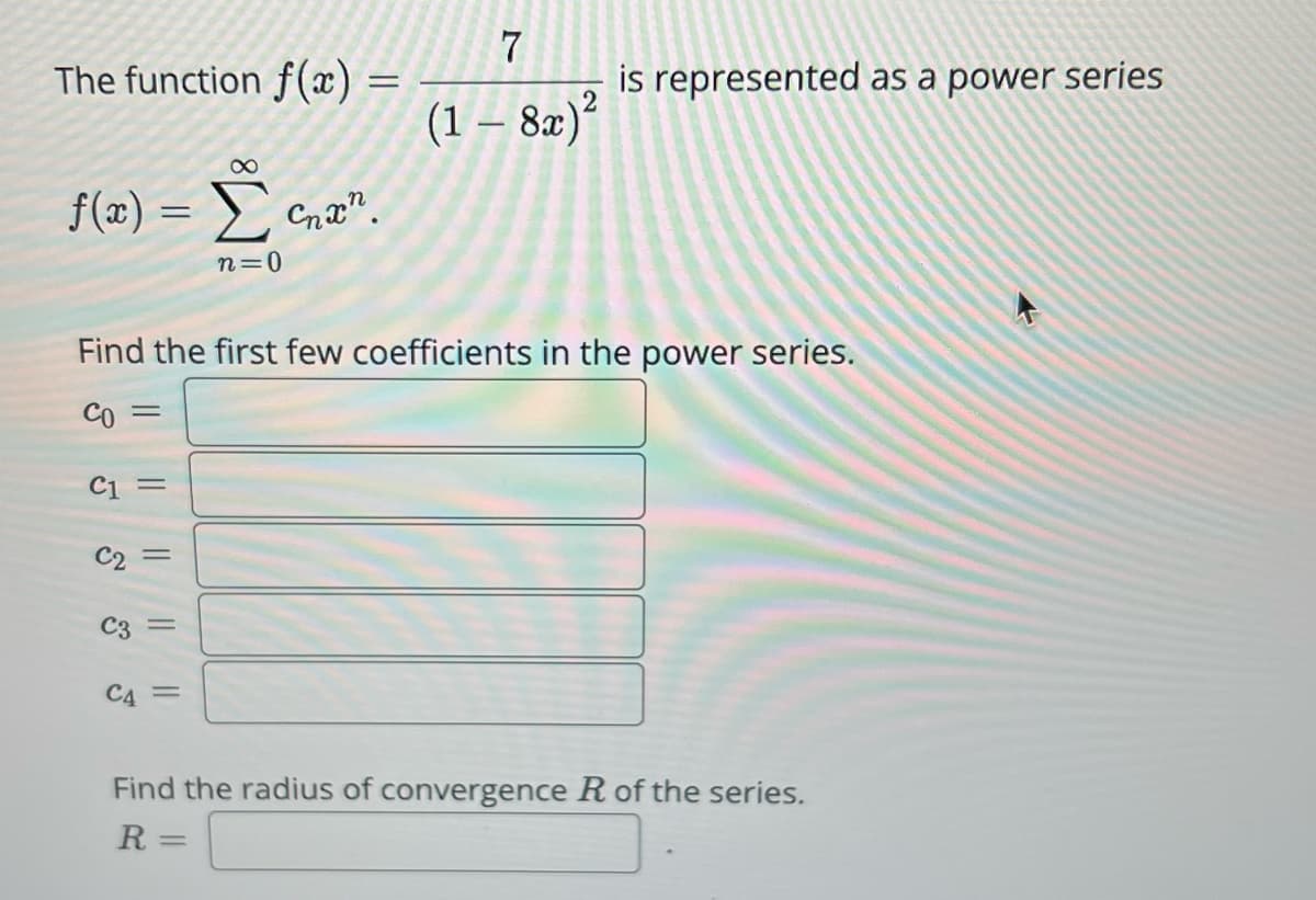 The function f(x)
f(x) = [
n=0
=
C1 =
C2
Find the first few coefficients in the power series.
со
C3
C4
||
||
C
=
=
7
(1 - 8x)²
is represented as a power series
Find the radius of convergence R of the series.
R=